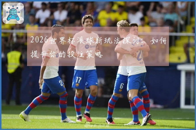 2026世界杯滚球新玩法探讨：如何提升你的投注策略