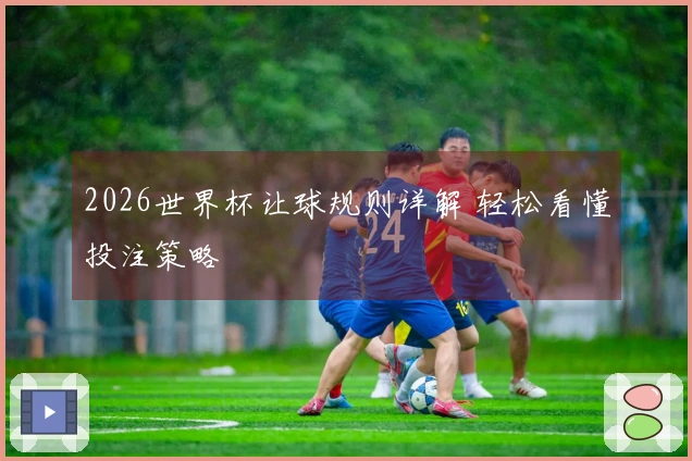 2026世界杯让球规则详解 轻松看懂投注策略