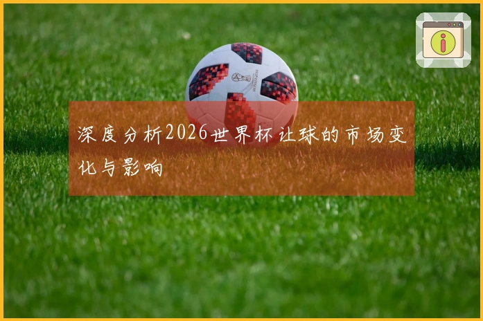 深度分析2026世界杯让球的市场变化与影响