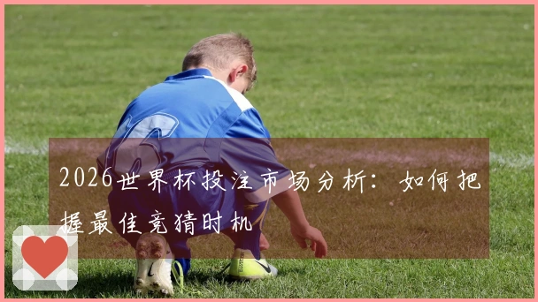 2026世界杯投注市场分析：如何把握最佳竞猜时机