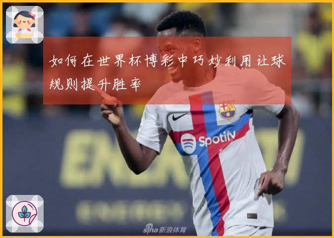 如何在世界杯博彩中巧妙利用让球规则提升胜率